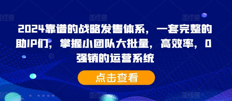 2024靠谱的战略发售体系，一套完整的助IP们，掌握小团队大批量，高效率，0 强销的运营系统-成可创学网