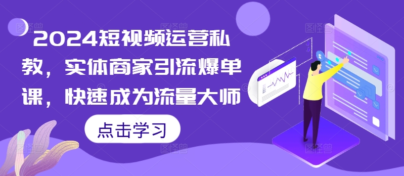 2024短视频运营私教，实体商家引流爆单课，快速成为流量大师-成可创学网