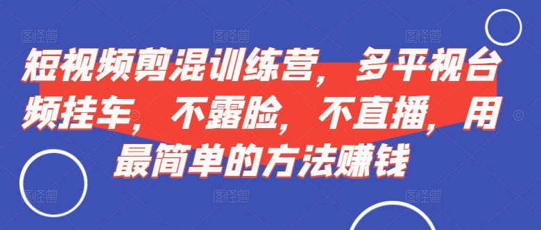 短视频‮剪混‬训练营，多平‮视台‬频挂车，不露脸，不直播，用最简单的方法赚钱-成可创学网