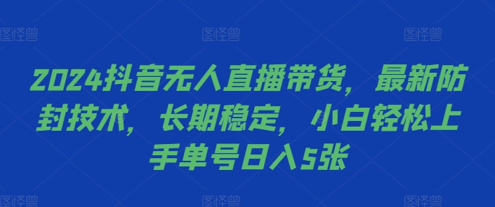 2024抖音无人直播带货，最新防封技术，长期稳定，小白轻松上手单号日入5张【揭秘】-成可创学网