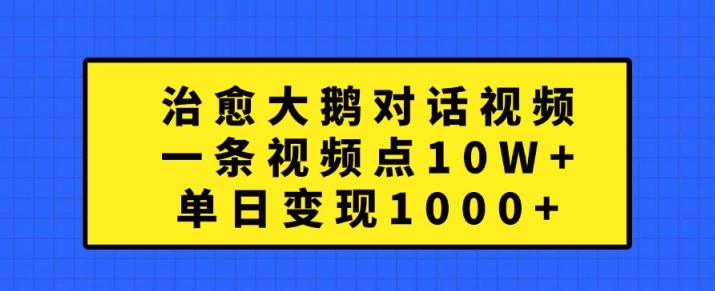 治愈大鹅对话视频，一条视频点赞 10W+，单日变现1k+【揭秘】-成可创学网