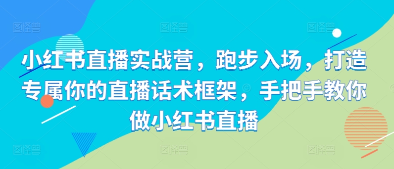 小红书直播实战营，跑步入场，打造专属你的直播话术框架，手把手教你做小红书直播-成可创学网