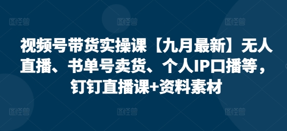 视频号带货实操课【10月最新】无人直播、书单号卖货、个人IP口播等，钉钉直播课+资料素材-成可创学网