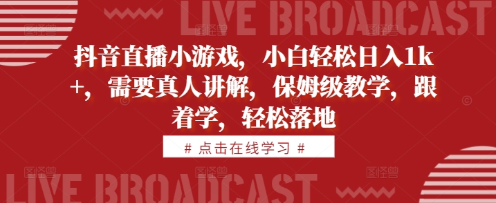 抖音直播小游戏，小白轻松日入1k+，需要真人讲解，保姆级教学，跟着学，轻松落地【揭秘】-成可创学网