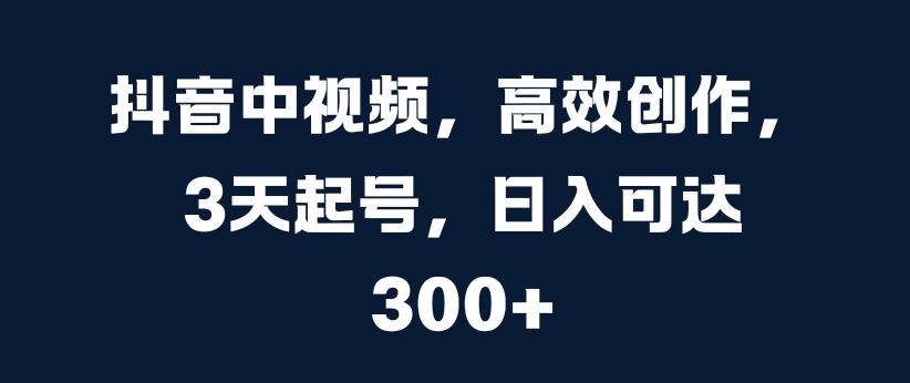 抖音中视频，高效创作，3天起号，日入可达3张【揭秘】-成可创学网