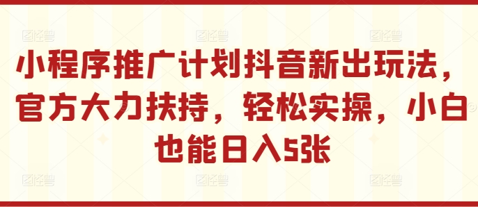 小程序推广计划抖音新出玩法，官方大力扶持，轻松实操，小白也能日入5张【揭秘】-成可创学网