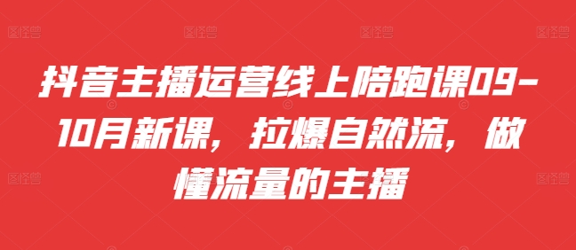 抖音主播运营线上陪跑课09-10月新课，拉爆自然流，做懂流量的主播-成可创学网