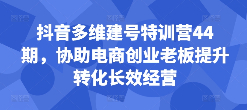 抖音多维建号特训营44期，协助电商创业老板提升转化长效经营-成可创学网