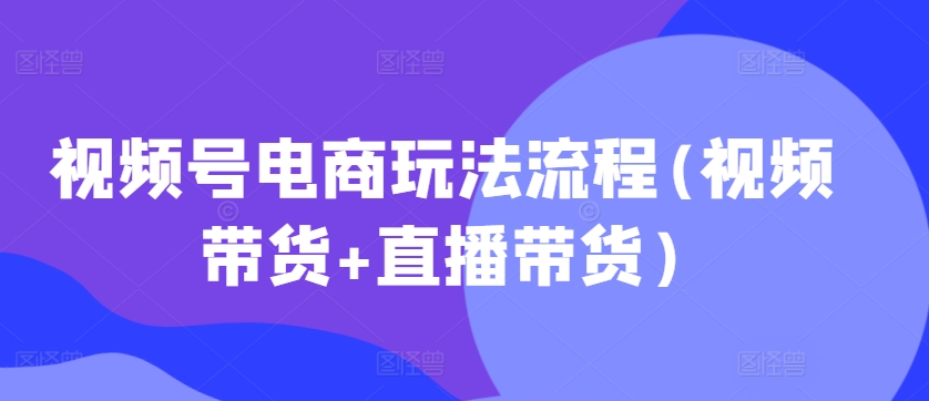 视频号电商玩法流程(视频带货+直播带货)-成可创学网