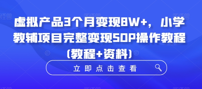 虚拟产品3个月变现8W+，小学教辅项目完整变现SOP操作教程(教程+资料)-成可创学网