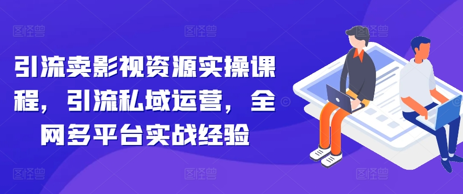 引流卖影视资源实操课程，引流私域运营，全网多平台实战经验-成可创学网