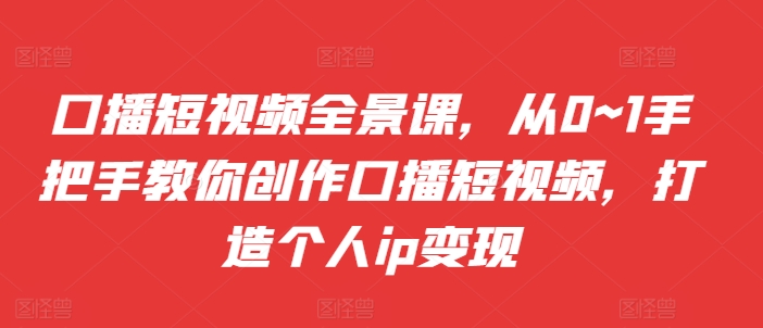 口播短视频全景课，​从0~1手把手教你创作口播短视频，打造个人ip变现-成可创学网