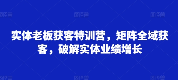 实体老板获客特训营，矩阵全域获客，破解实体业绩增长-成可创学网