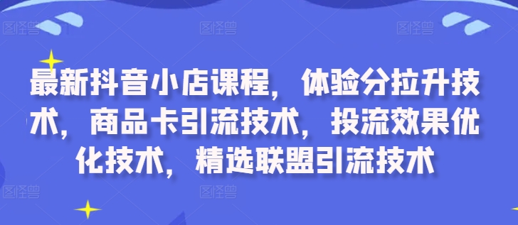 最新抖音小店课程，体验分拉升技术，商品卡引流技术，投流效果优化技术，精选联盟引流技术-成可创学网