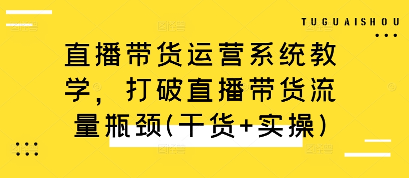 直播带货运营系统教学，打破直播带货流量瓶颈(干货+实操)-成可创学网