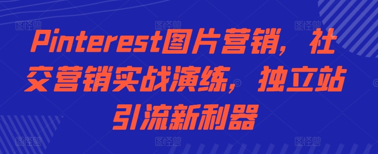 Pinterest图片营销，社交营销实战演练，独立站引流新利器-成可创学网