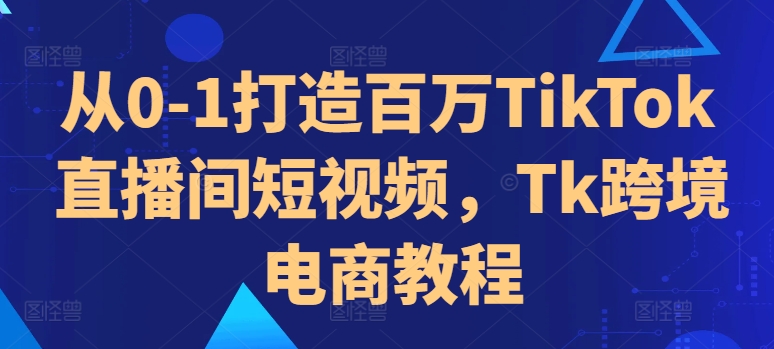 从0-1打造百万TikTok直播间短视频，Tk跨境电商教程-成可创学网