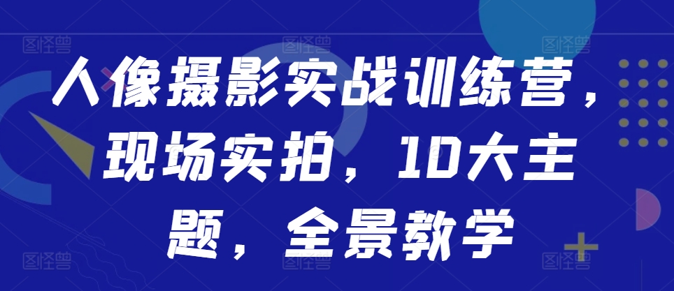 人像摄影实战训练营，现场实拍，10大主题，全景教学-成可创学网