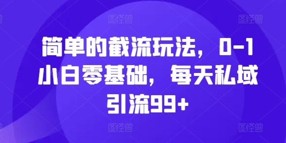 简单的截流玩法，0-1小白零基础，每天私域引流99+【揭秘】-成可创学网