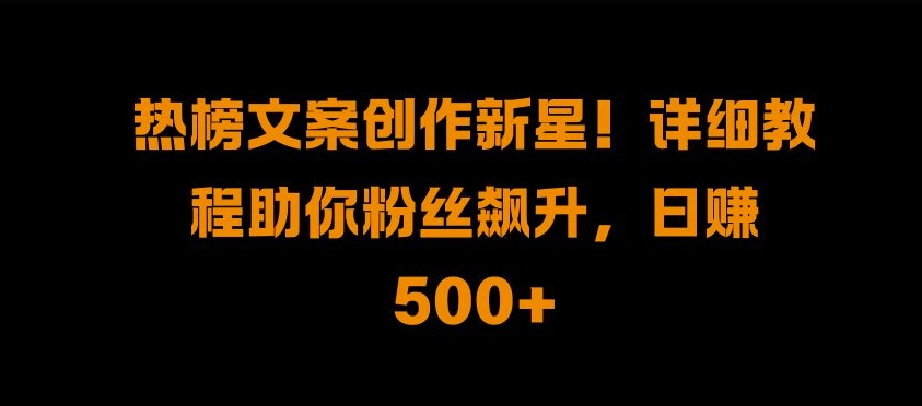 热榜文案创作新星!详细教程助你粉丝飙升，日入500+【揭秘】-成可创学网