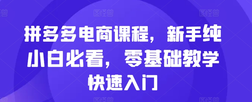 拼多多电商课程，新手纯小白必看，零基础教学快速入门-成可创学网