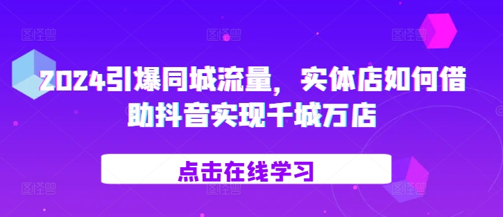 2024引爆同城流量，​实体店如何借助抖音实现千城万店-成可创学网