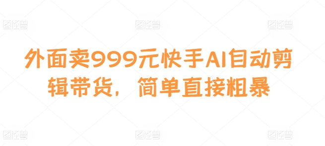 外面卖999元快手AI自动剪辑带货，简单直接粗暴-成可创学网