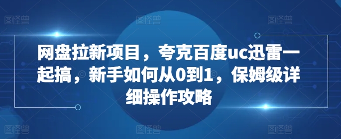 网盘拉新项目，夸克百度uc迅雷一起搞，新手如何从0到1，保姆级详细操作攻略-成可创学网