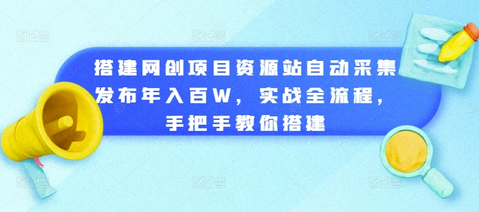 搭建网创项目资源站自动采集发布年入百W，实战全流程，手把手教你搭建【揭秘】-成可创学网