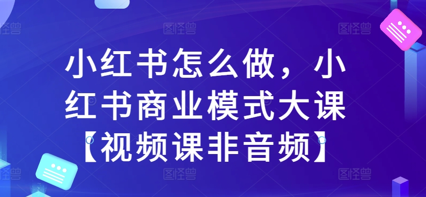 小红书怎么做，小红书商业模式大课【视频课非音频】-成可创学网