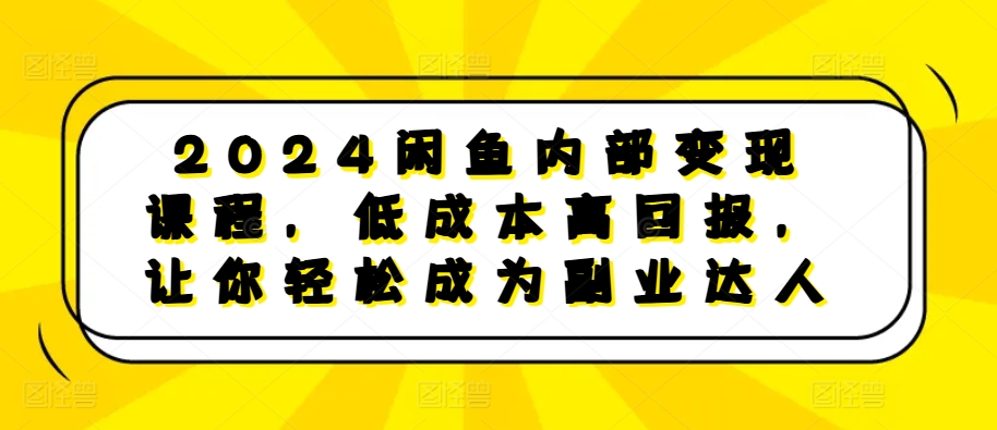 2024闲鱼内部变现课程，低成本高回报，让你轻松成为副业达人-成可创学网