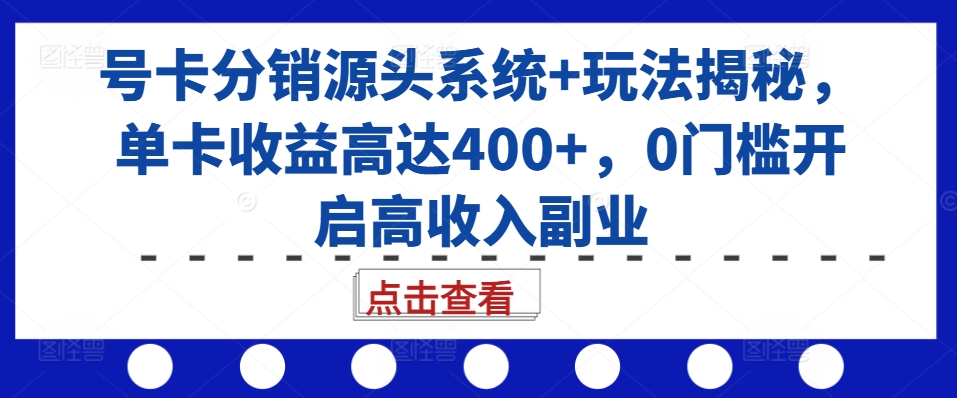 号卡分销源头系统+玩法揭秘，单卡收益高达400+，0门槛开启高收入副业-成可创学网