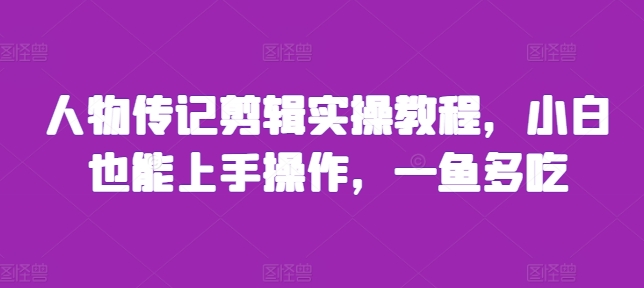 人物传记剪辑实操教程，小白也能上手操作，一鱼多吃-成可创学网