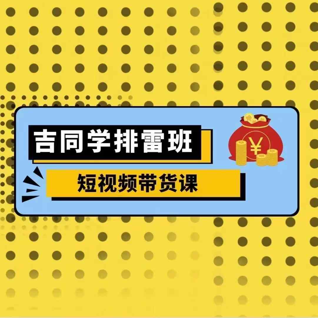 吉同学排雷班短视频带货课，零基础·详解流量成果-成可创学网