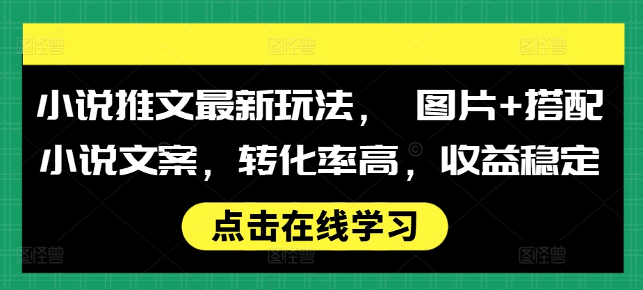 小说推文最新玩法， 图片+搭配小说文案，转化率高，收益稳定-成可创学网