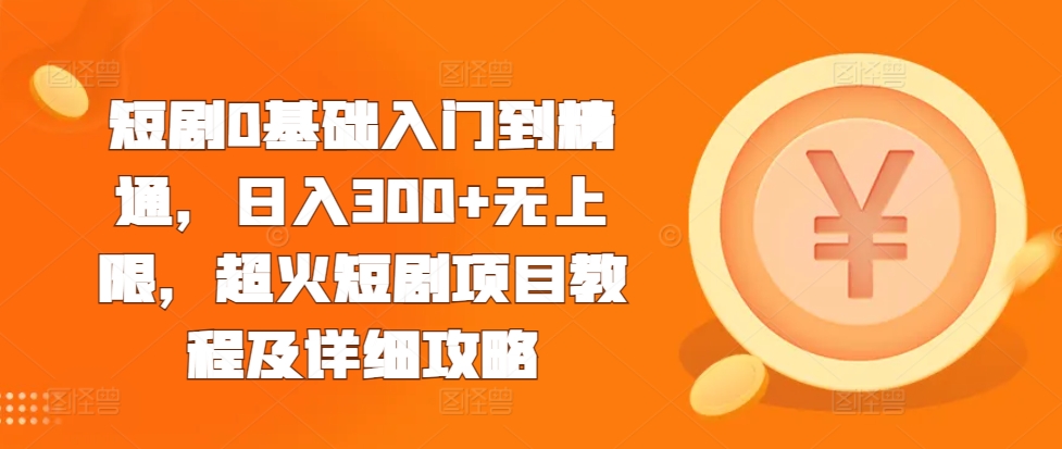 短剧0基础入门到精通，日入300+无上限，超火短剧项目教程及详细攻略-成可创学网