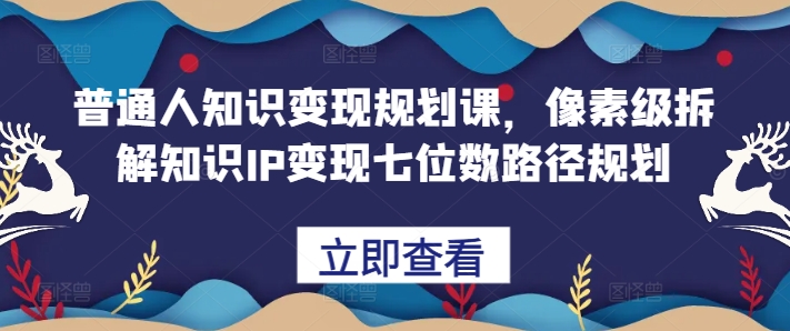 普通人知识变现规划课，像素级拆解知识IP变现七位数路径规划-成可创学网