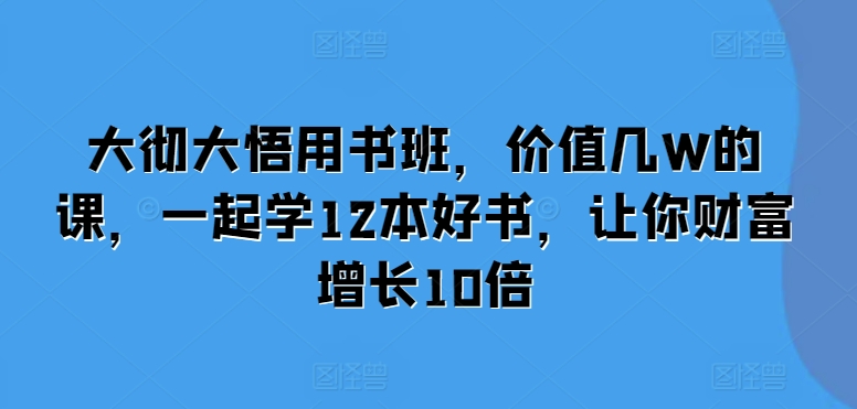 大彻大悟用书班，价值几W的课，一起学12本好书，让你财富增长10倍-成可创学网