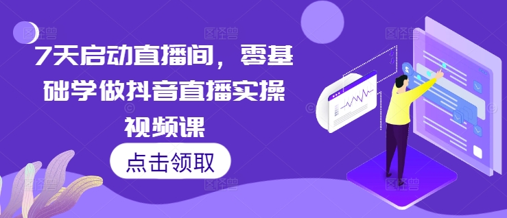 7天启动直播间，零基础学做抖音直播实操视频课-成可创学网