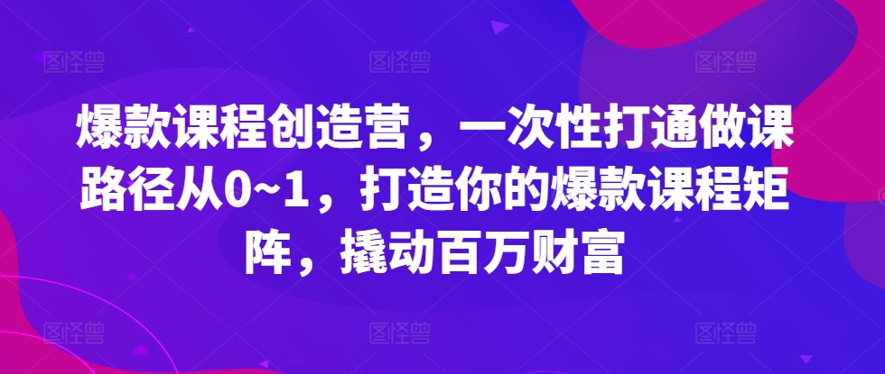 爆款课程创造营，​一次性打通做课路径从0~1，打造你的爆款课程矩阵，撬动百万财富-成可创学网