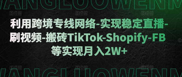 利用跨境专线网络-实现稳定直播-刷视频-搬砖TikTok-Shopify-FB等实现月入2W+【揭秘】-成可创学网