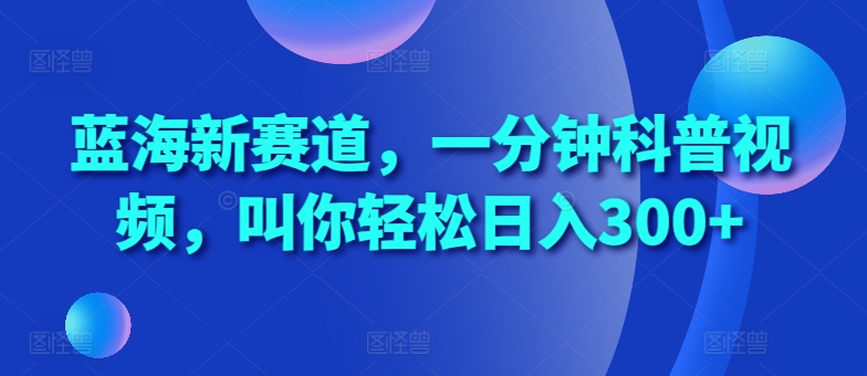 蓝海新赛道，一分钟科普视频，叫你轻松日入300+【揭秘】-成可创学网