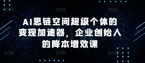 AI思链空间超级个体的变现加速器，企业创始人的降本增效课-成可创学网