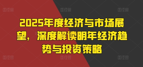 2025年度经济与市场展望，深度解读明年经济趋势与投资策略-成可创学网