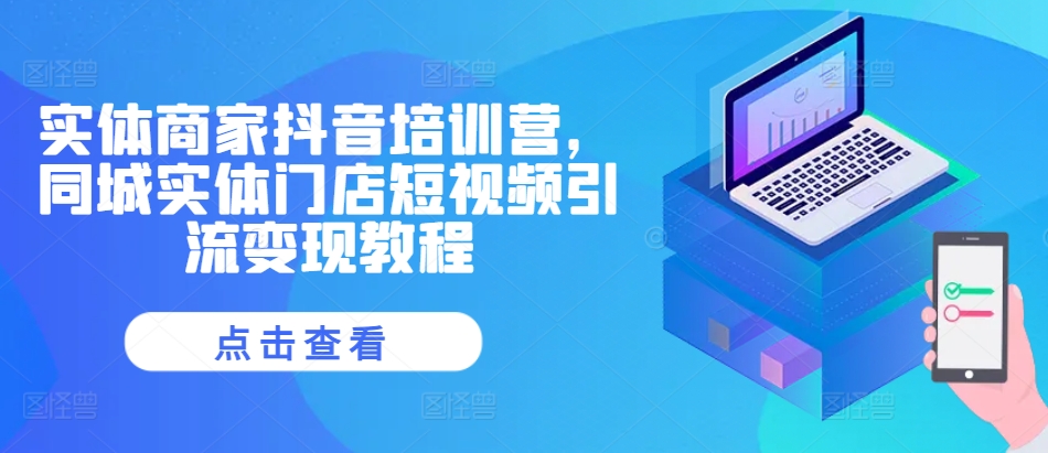 实体商家抖音培训营，同城实体门店短视频引流变现教程-成可创学网