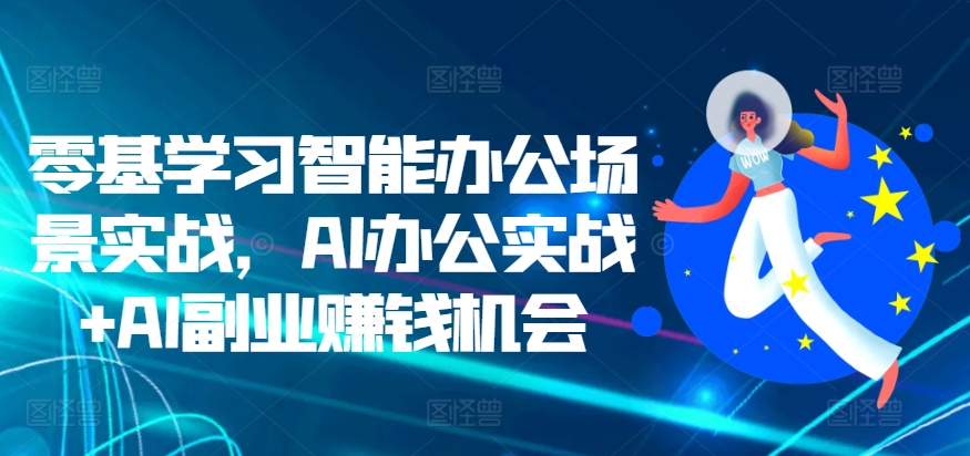 零基学习智能办公场景实战，AI办公实战+AI副业赚钱机会-成可创学网