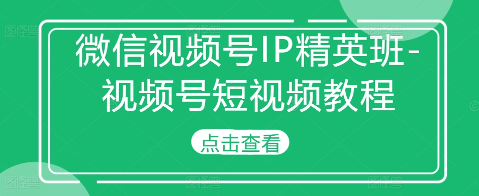 微信视频号IP精英班-视频号短视频教程-成可创学网