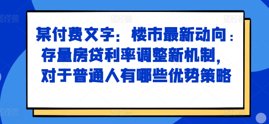 某付费文章：楼市最新动向，存量房贷利率调整新机制，对于普通人有哪些优势策略-成可创学网