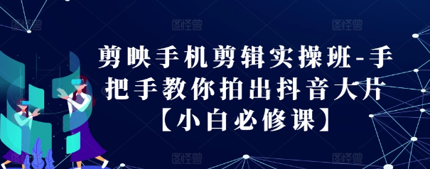 剪映手机剪辑实操班-手把手教你拍出抖音大片【小白必修课】-成可创学网