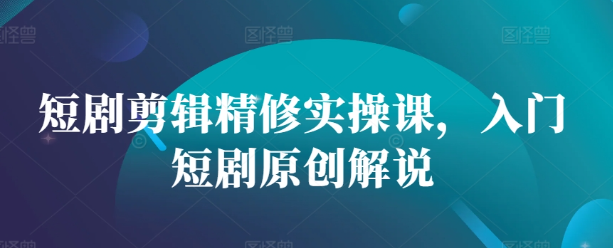 短剧剪辑精修实操课，入门短剧原创解说-成可创学网